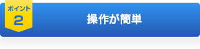 ポイント2 操作が簡単